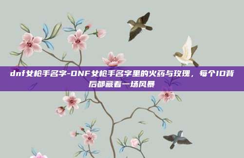 dnf女枪手名字-DNF女枪手名字里的火药与玫瑰,每个ID背后都藏着一场风暴