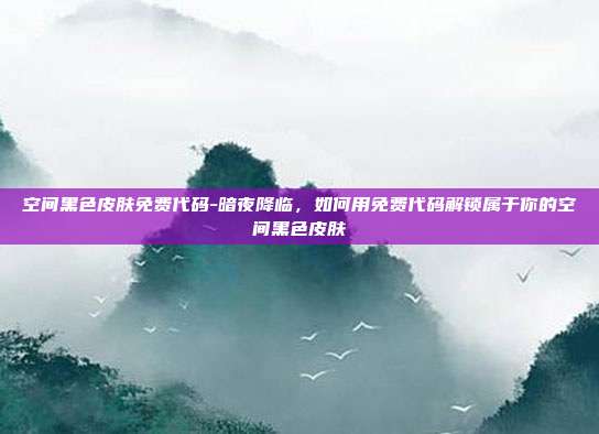 空间黑色皮肤免费代码-暗夜降临，如何用免费代码解锁属于你的空间黑色皮肤