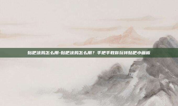 贴吧涂鸦怎么用-贴吧涂鸦怎么用?手把手教你玩转贴吧小画板