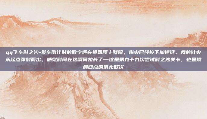 qq飞车时之沙-发车倒计时的数字还在视网膜上残留,指尖已经按下加速键。我的针尖从起点弹射而出,感觉时间在这瞬间拉长了—这是第九十九次尝试时之沙关卡,也是凌晨四点的第无数次