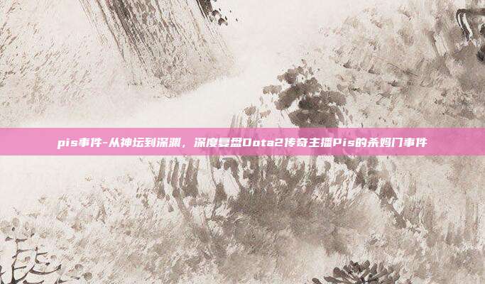pis事件-从神坛到深渊，深度复盘Dota2传奇主播Pis的杀妈门事件