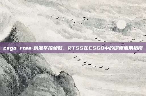 csgo rtss-精准掌控帧数，RTSS在CSGO中的深度应用指南