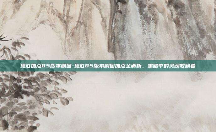 鬼泣加点85版本刷图-鬼泣85版本刷图加点全解析,黑暗中的灵魂收割者