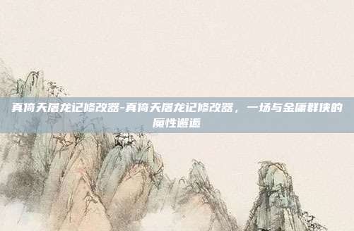 真倚天屠龙记修改器-真倚天屠龙记修改器，一场与金庸群侠的魔性邂逅