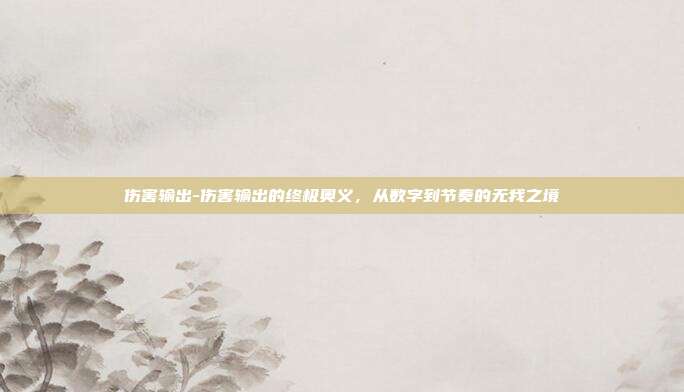伤害输出-伤害输出的终极奥义,从数字到节奏的无我之境