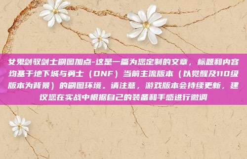 女鬼剑驭剑士刷图加点-这是一篇为您定制的文章,标题和内容均基于地下城与勇士(DNF)当前主流版本(以觉醒及110级版本为背景)的刷图环境。请注意,游戏版本会持续更新,建议您在实战中根据自己的装备和手感进行微调