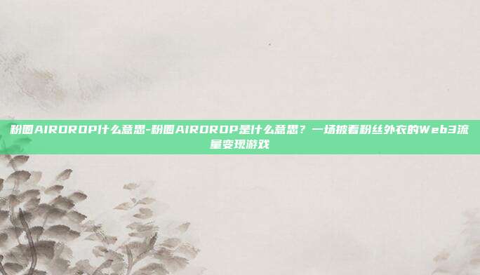 粉圈AIRDROP什么意思-粉圈AIRDROP是什么意思？一场披着粉丝外衣的Web3流量变现游戏