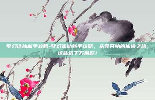 梦幻诛仙新手攻略-梦幻诛仙新手攻略,从零开始的仙侠之旅,这些坑千万别踩!