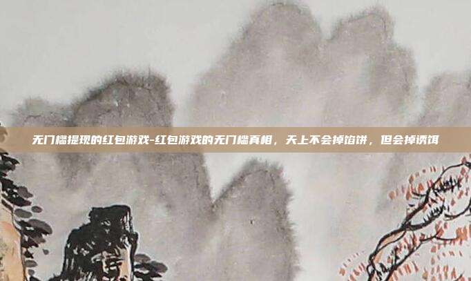 无门槛提现的红包游戏-红包游戏的无门槛真相，天上不会掉馅饼，但会掉诱饵