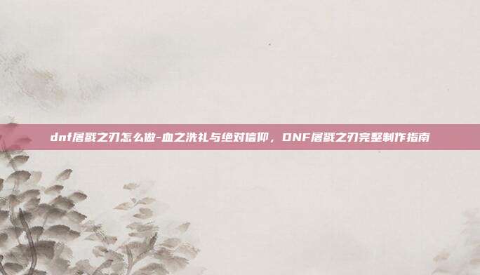 dnf屠戮之刃怎么做-血之洗礼与绝对信仰,DNF屠戮之刃完整制作指南