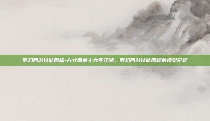 梦幻西游技能图标-方寸间的十六年江湖,梦幻西游技能图标的视觉记忆