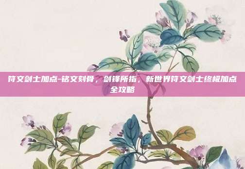 符文剑士加点-铭文刻骨,剑锋所指,新世界符文剑士终极加点全攻略