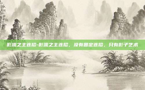 影流之主连招-影流之主连招,没有固定连招,只有影子艺术