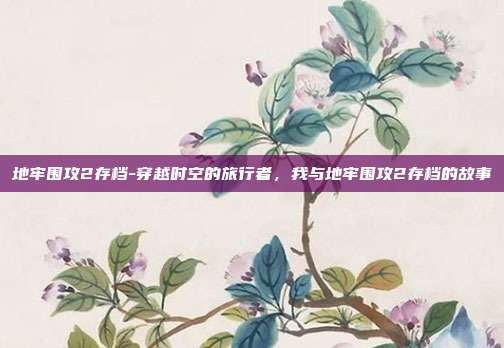 地牢围攻2存档-穿越时空的旅行者,我与地牢围攻2存档的故事