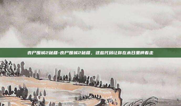 丧尸围城2秘籍-丧尸围城2秘籍，这些代码让你在末日里横着走