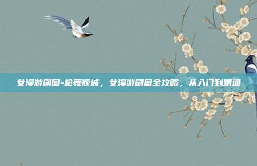 女漫游刷图-枪舞倾城，女漫游刷图全攻略，从入门到精通