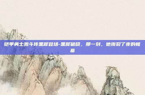 铠甲勇士激斗传黑犀登场-黑犀破晓，那一刻，他撕裂了夜的帷幕