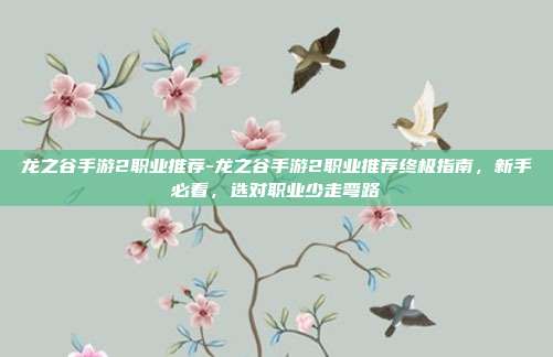 龙之谷手游2职业推荐-龙之谷手游2职业推荐终极指南，新手必看，选对职业少走弯路