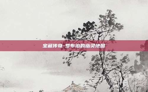宝藏传奇-罗布泊的幽灵地图