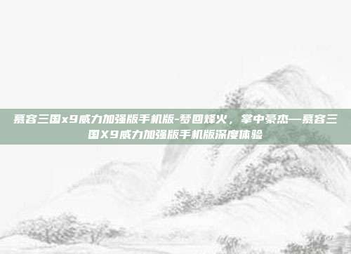 慕容三国x9威力加强版手机版-梦回烽火，掌中豪杰—慕容三国X9威力加强版手机版深度体验