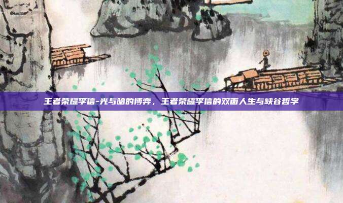 王者荣耀李信-光与暗的博弈,王者荣耀李信的双面人生与峡谷哲学