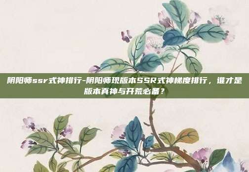 阴阳师ssr式神排行-阴阳师现版本SSR式神梯度排行，谁才是版本真神与开荒必备？