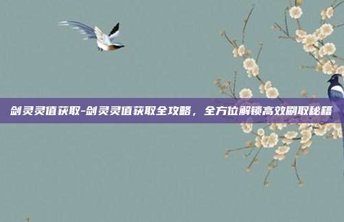 剑灵灵值获取-剑灵灵值获取全攻略，全方位解锁高效刷取秘籍
