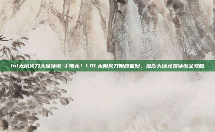lol无限火力头像领取-手慢无！LOL无限火力限时回归，绝版头像免费领取全攻略