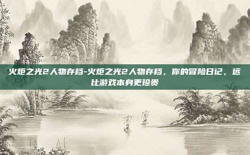 火炬之光2人物存档-火炬之光2人物存档，你的冒险日记，远比游戏本身更珍贵