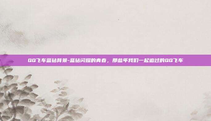 QQ飞车蓝钻背景-蓝钻闪耀的青春，那些年我们一起追过的QQ飞车