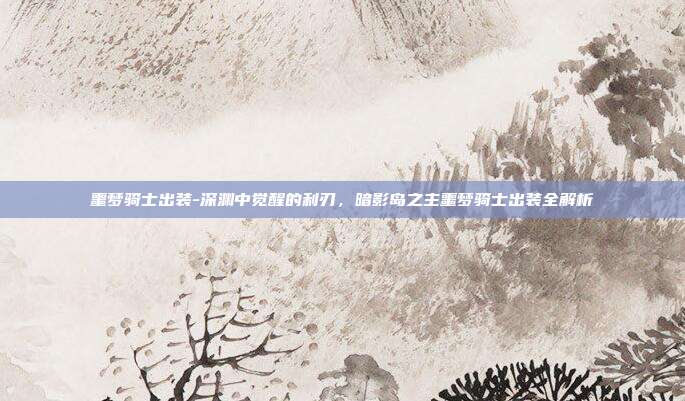 噩梦骑士出装-深渊中觉醒的利刃，暗影岛之主噩梦骑士出装全解析