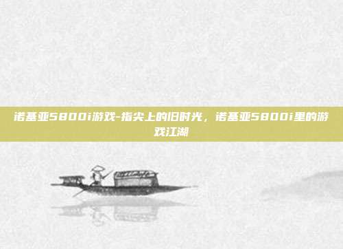 诺基亚5800i游戏-指尖上的旧时光,诺基亚5800i里的游戏江湖