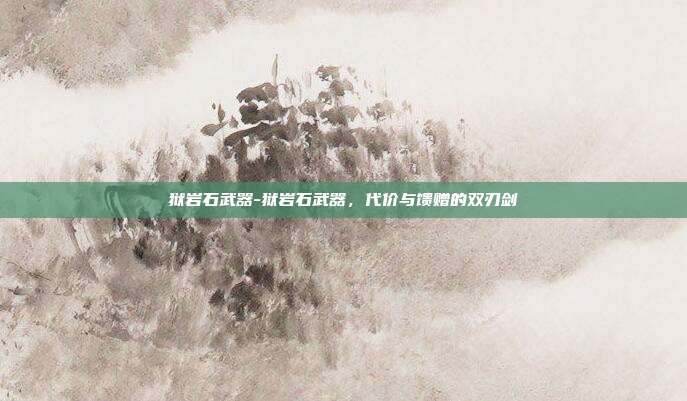 狱岩石武器-狱岩石武器,代价与馈赠的双刃剑