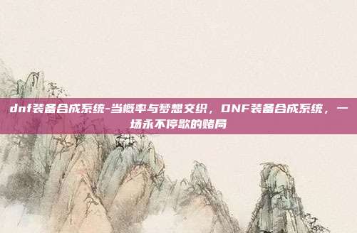 dnf装备合成系统-当概率与梦想交织，DNF装备合成系统，一场永不停歇的赌局