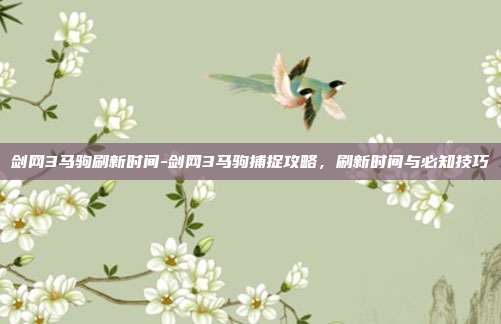 剑网3马驹刷新时间-剑网3马驹捕捉攻略，刷新时间与必知技巧