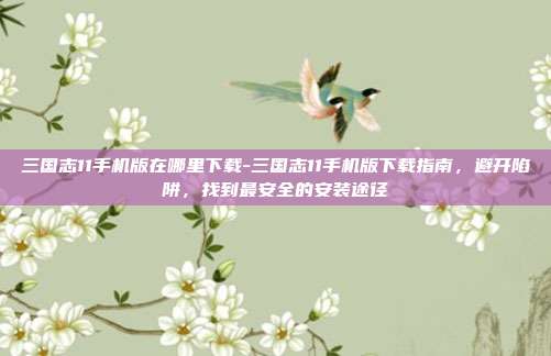 三国志11手机版在哪里下载-三国志11手机版下载指南，避开陷阱，找到最安全的安装途径