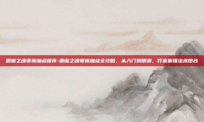 恶魔之魂贵族加点推荐-恶魔之魂贵族加点全攻略，从入门到精通，打造最强法术炮台