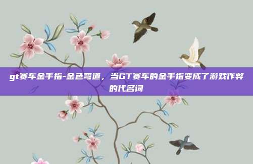 gt赛车金手指-金色弯道，当GT赛车的金手指变成了游戏作弊的代名词