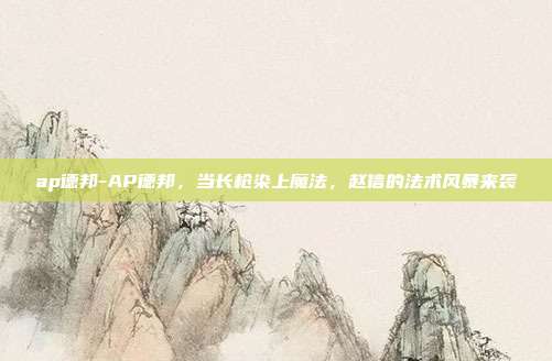 ap德邦-AP德邦，当长枪染上魔法，赵信的法术风暴来袭