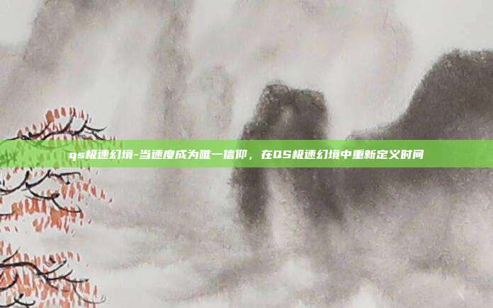 qs极速幻境-当速度成为唯一信仰,在QS极速幻境中重新定义时间