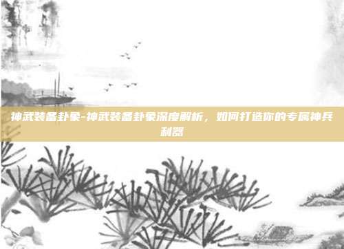 神武装备卦象-神武装备卦象深度解析,如何打造你的专属神兵利器