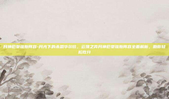 月神厄斐琉斯阵容-月光下的杀戮华尔兹,云顶之弈月神厄斐琉斯阵容全面解析,助你轻松吃分