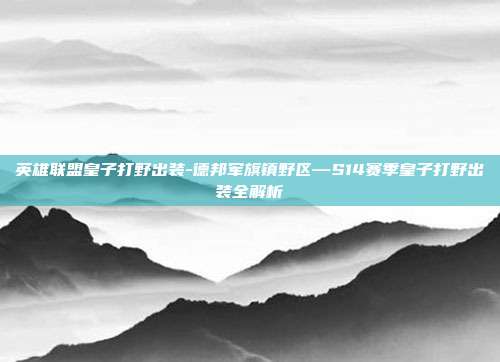 英雄联盟皇子打野出装-德邦军旗镇野区—S14赛季皇子打野出装全解析