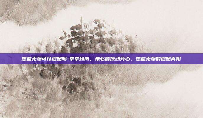 热血无赖可以泡妞吗-拳拳到肉,未必能撩动芳心,热血无赖的泡妞真相