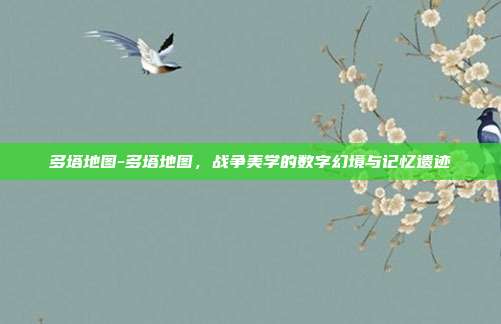 多塔地图-多塔地图,战争美学的数字幻境与记忆遗迹