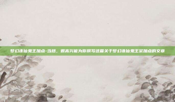 梦幻诛仙鬼王加点-当然，很高兴能为你撰写这篇关于梦幻诛仙鬼王宗加点的文章