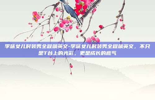 李咏女儿时装秀全程飙英文-李咏女儿时装秀全程飙英文,不只是T台上的光彩,更是成长的底气