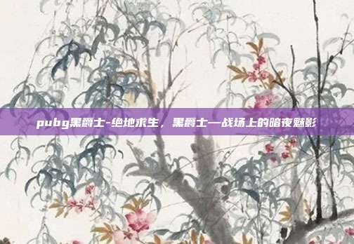 pubg黑爵士-绝地求生,黑爵士—战场上的暗夜魅影