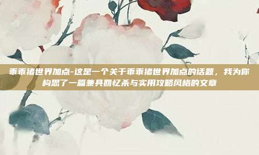 乖乖猪世界加点-这是一个关于乖乖猪世界加点的话题，我为你构思了一篇兼具回忆杀与实用攻略风格的文章