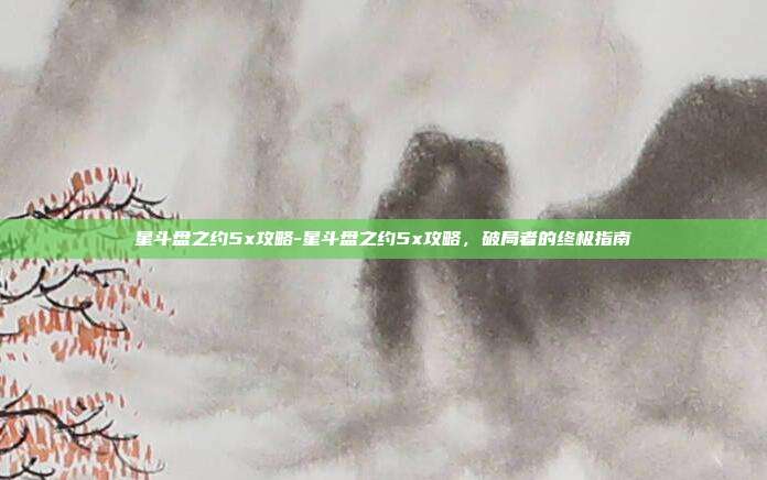 星斗盘之约5x攻略-星斗盘之约5x攻略,破局者的终极指南